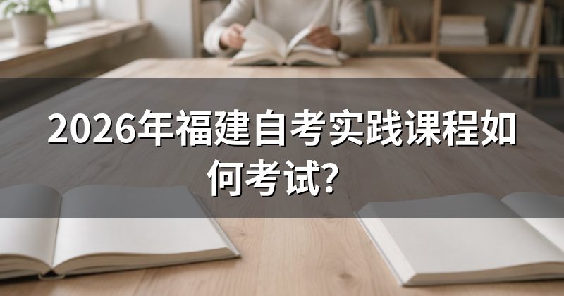 2026年福建自考实践课程如何考试?