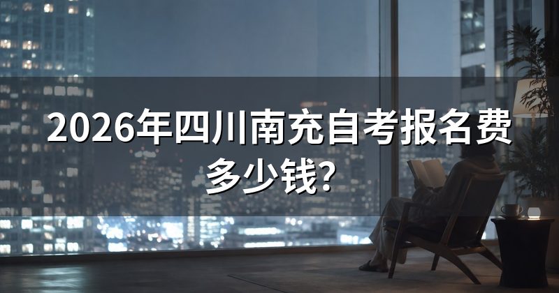 2026年四川南充自考报名费多少钱？