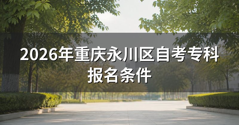 2026年重庆永川区自考专科报名条件