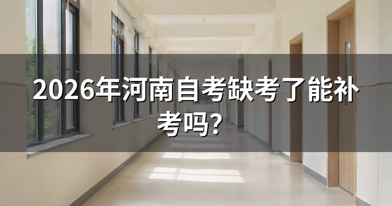 2026年河南自考缺考了能补考吗？
