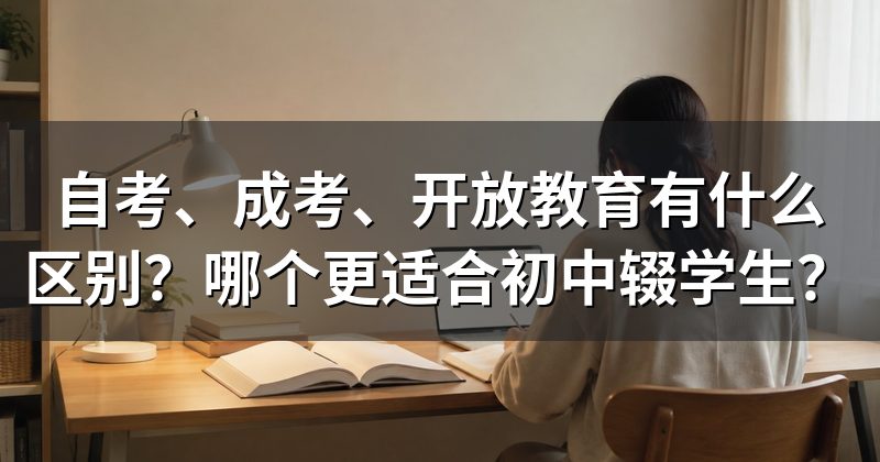 自考、成考、开放教育有什么区别？哪个更适合初中辍学生？
