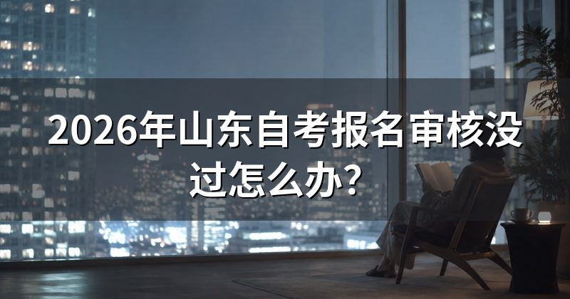 2026年山东自考报名审核没过怎么办?