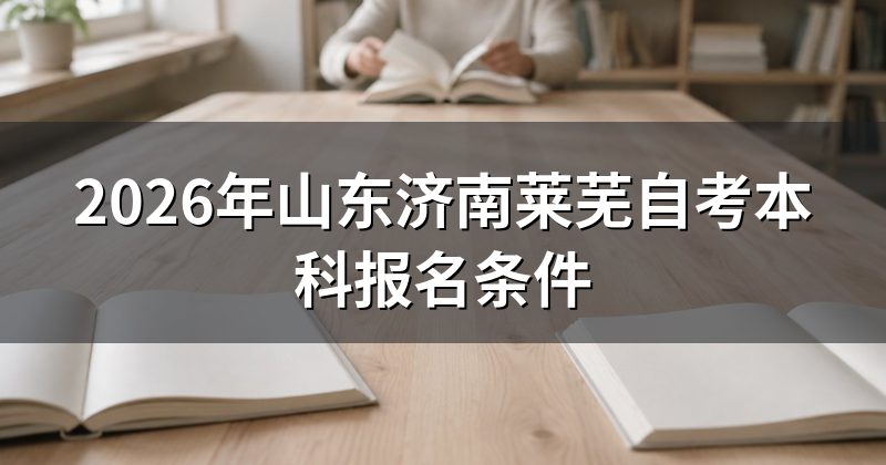 2026年山东济南莱芜自考本科报名条件