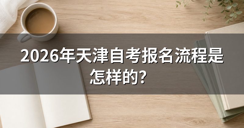 2026年天津自考报名流程是怎样的？