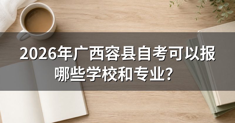 2026年广西容县自考可以报哪些学校和专业?