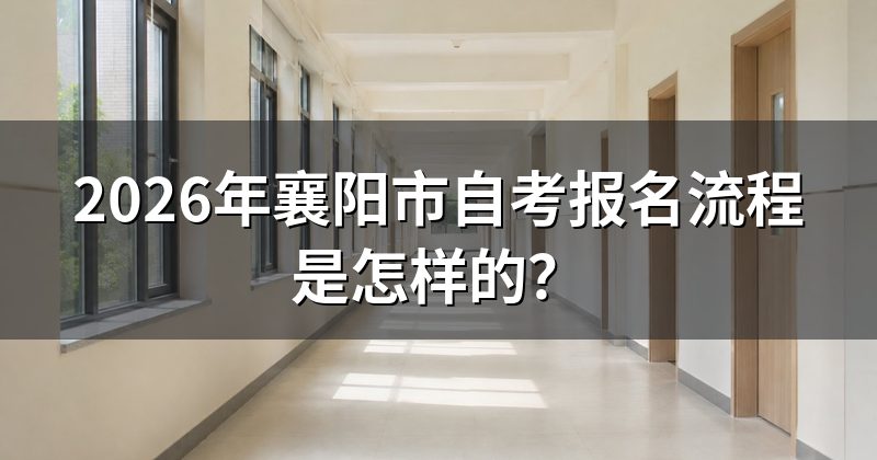 2026年襄阳市自考报名流程是怎样的？
