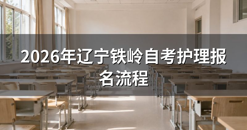 2026年辽宁铁岭自考护理报名流程
