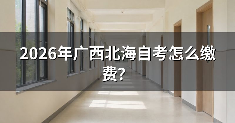 2026年广西北海自考怎么缴费？