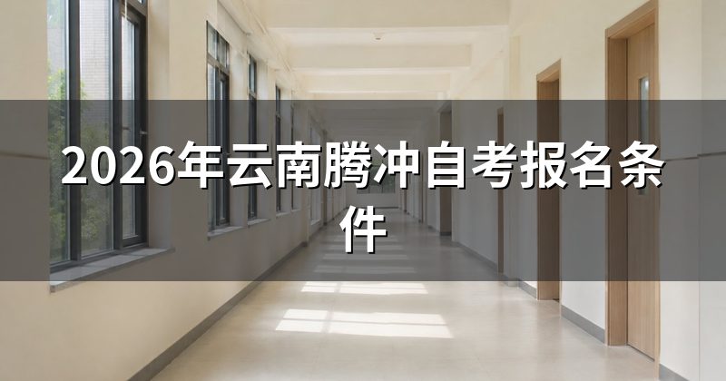 2026年云南腾冲自考报名条件