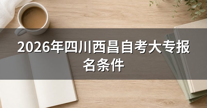 2026年四川西昌自考大专报名条件