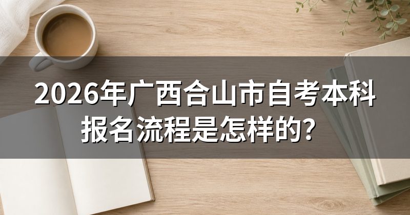 2026年广西合山市自考本科报名流程是怎样的?