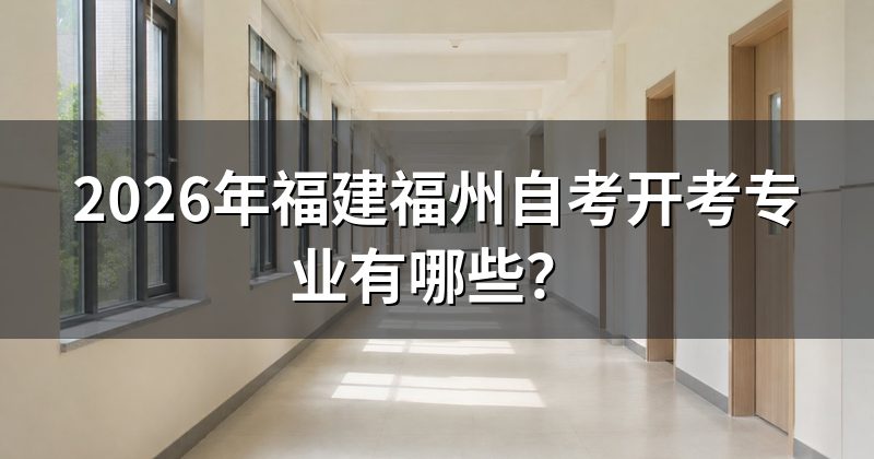 2026年福建福州自考开考专业有哪些？
