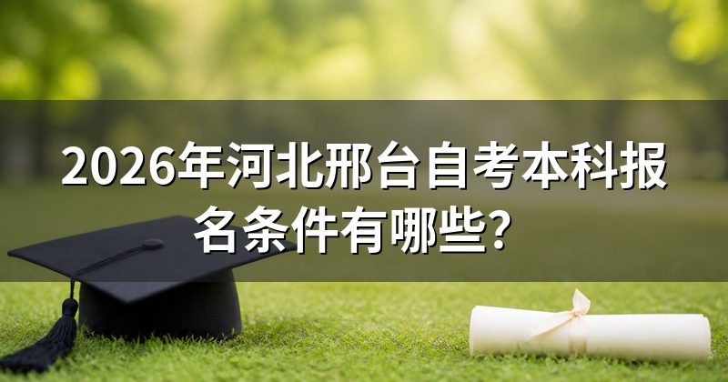 2026年河北邢台自考本科报名条件有哪些？