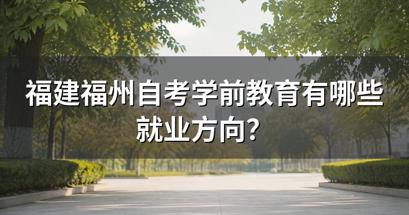 福建福州自考学前教育有哪些就业方向？