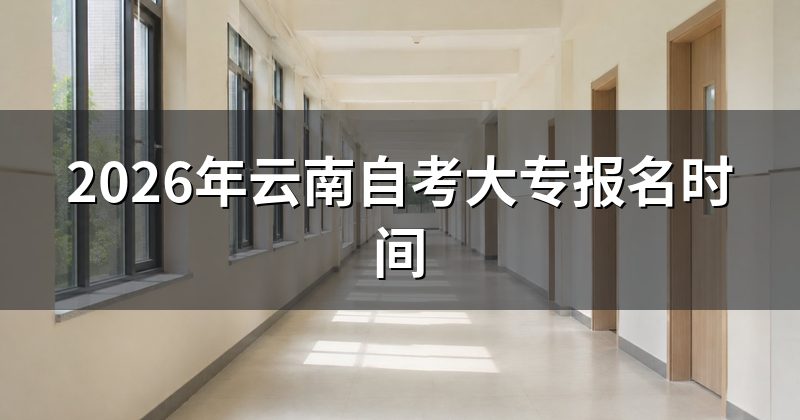 2026年云南自考大专报名时间