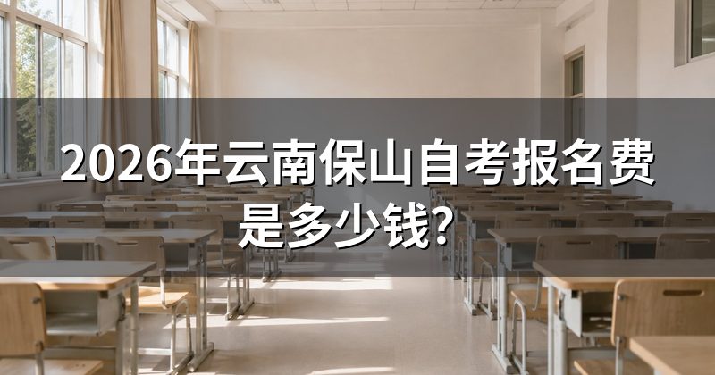 2026年云南保山自考报名费是多少钱？