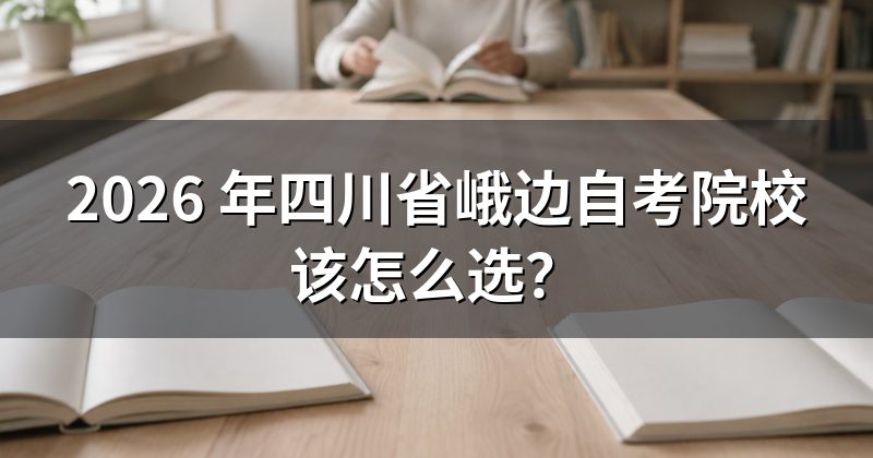 2026 年四川省峨边自考院校该怎么选？