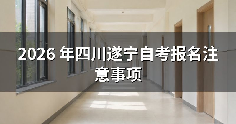 2026 年四川遂宁自考报名注意事项
