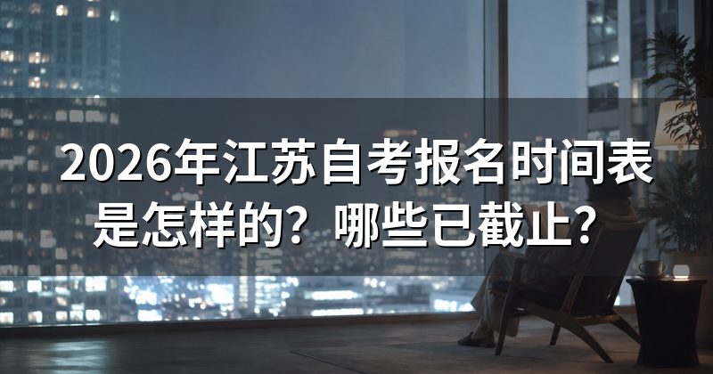 2026年江苏自考报名时间表是怎样的？哪些已截止？