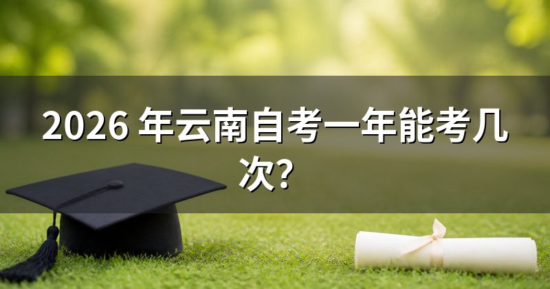 2026 年云南自考一年能考几次?