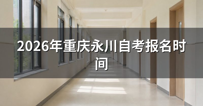 2026年重庆永川自考报名时间