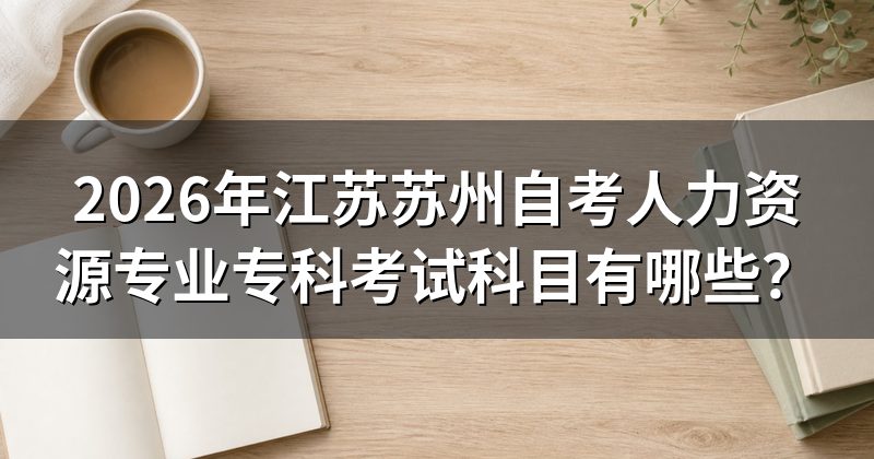 2026年江苏苏州自考人力资源专业专科考试科目有哪些？