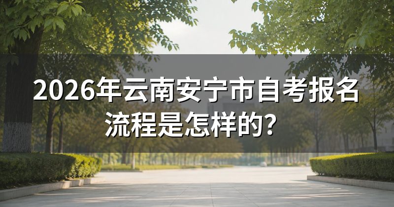 2026年云南安宁市自考报名流程是怎样的?