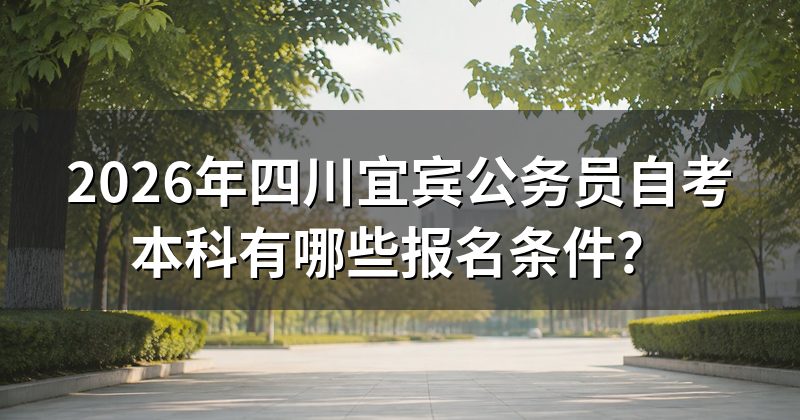 2026年四川宜宾公务员自考本科有哪些报名条件?