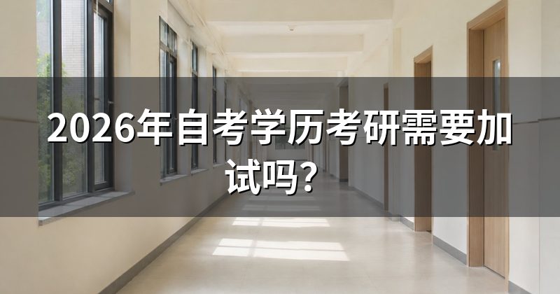 2026年自考学历考研需要加试吗?
