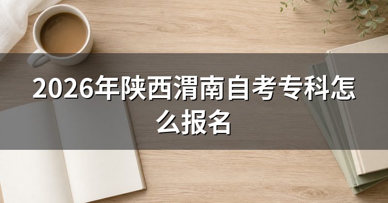 2026年陕西渭南自考专科怎么报名