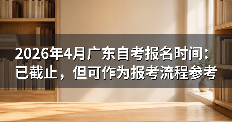 2026年4月广东自考报名时间：已截止，但可作为报考流程参考