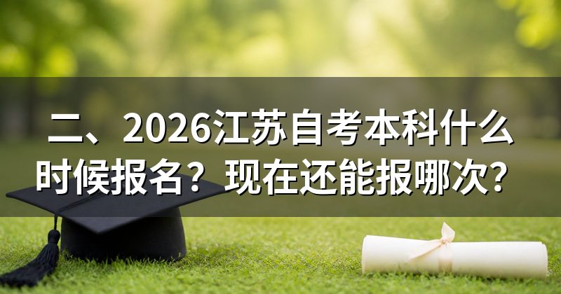 二、2026江苏自考本科什么时候报名？现在还能报哪次？