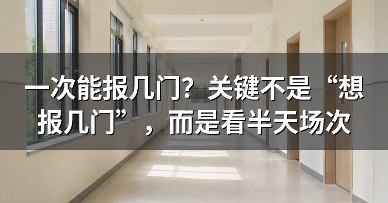 一次能报几门？关键不是“想报几门”，而是看半天场次