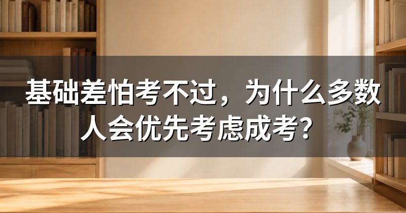 基础差怕考不过，为什么多数人会优先考虑成考？