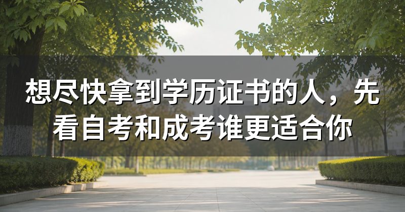 想尽快拿到学历证书的人，先看自考和成考谁更适合你