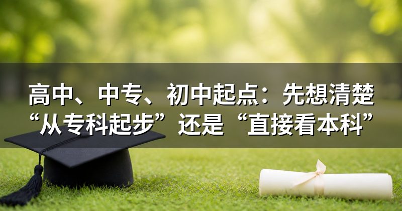 高中、中专、初中起点:先想清楚“从专科起步”还是“直接看本科”
