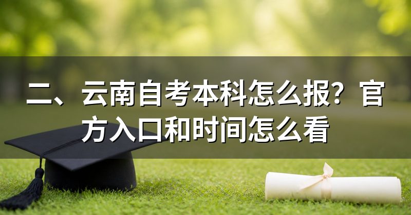 二、云南自考本科怎么报?官方入口和时间怎么看