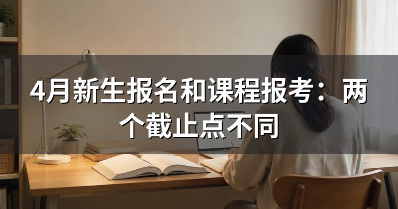 4月新生报名和课程报考:两个截止点不同