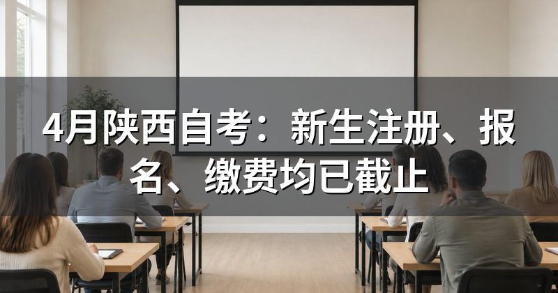 4月陕西自考：新生注册、报名、缴费均已截止