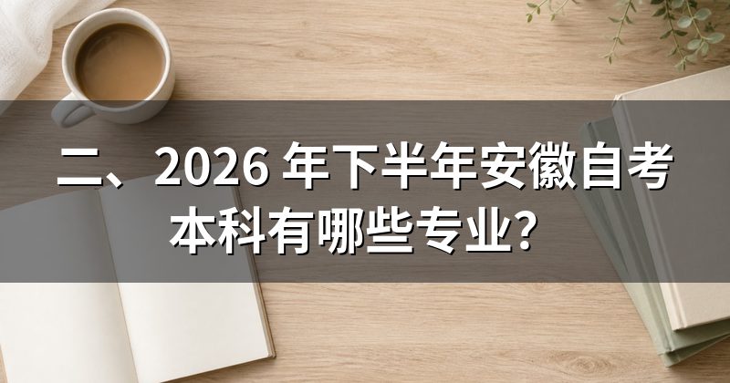 二、2026 年下半年安徽自考本科有哪些专业?