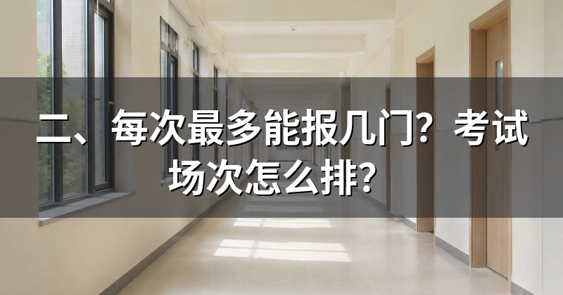 二、每次最多能报几门?考试场次怎么排?