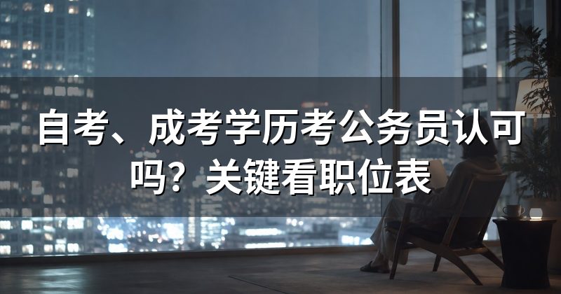 自考、成考学历考公务员认可吗？关键看职位表