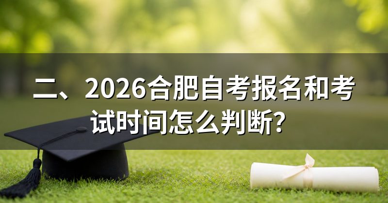 二、2026合肥自考报名和考试时间怎么判断？