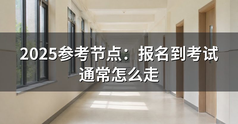 2025参考节点:报名到考试通常怎么走