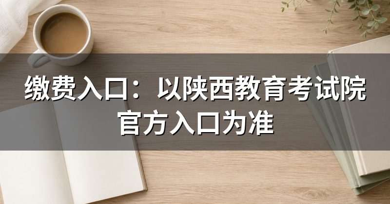 缴费入口:以陕西教育考试院官方入口为准