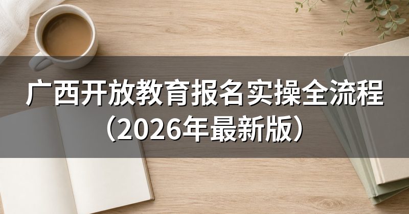 广西开放教育报名实操全流程（2026年最新版）