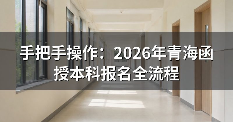手把手操作：2026年青海函授本科报名全流程