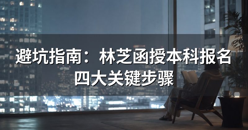 避坑指南:林芝函授本科报名四大关键步骤