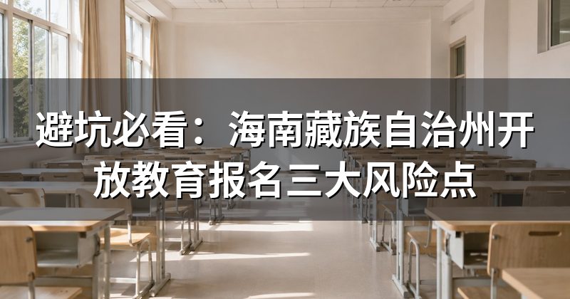 避坑必看：海南藏族自治州开放教育报名三大风险点