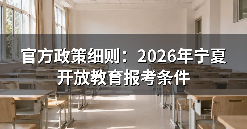 官方政策细则:2026年宁夏开放教育报考条件
